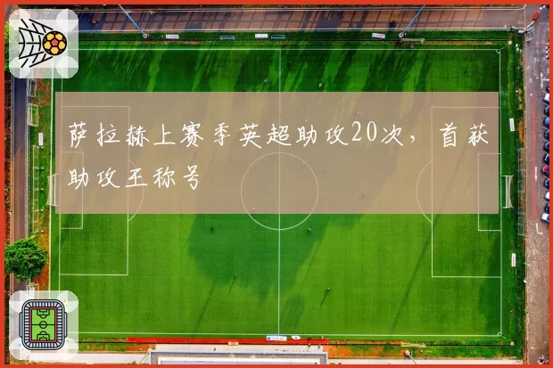 萨拉赫上赛季英超助攻20次,首获助攻王称号