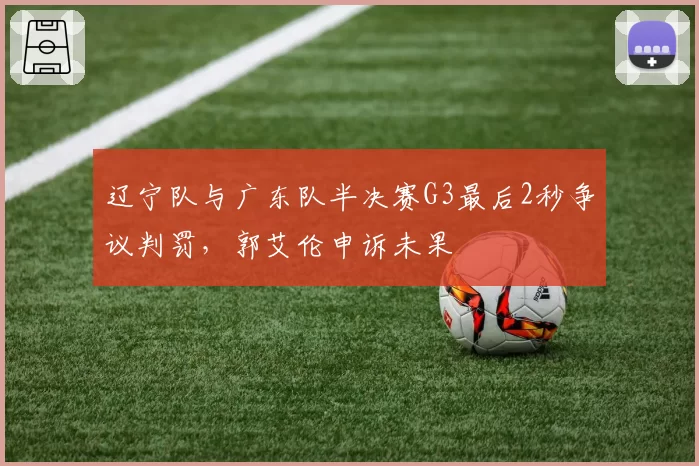 辽宁队与广东队半决赛G3最后2秒争议判罚，郭艾伦申诉未果