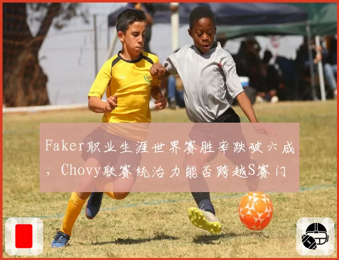 Faker职业生涯世界赛胜率跌破六成,Chovy联赛统治力能否跨越S赛门槛?