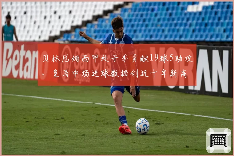 贝林厄姆西甲处子季贡献19球5助攻，皇马中场进球数据创近十年新高